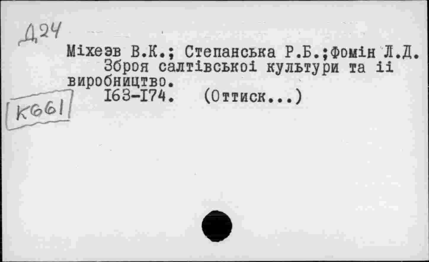 ﻿Міхезв В.К.; Степанська Р.Б.;Фомін Л.Д.
Зброя салтівськоі культури та іі виробництво.
-^-"7 П 163-174.	(Оттиск... )